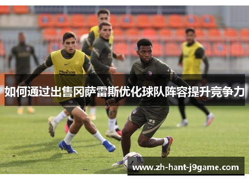 如何通过出售冈萨雷斯优化球队阵容提升竞争力