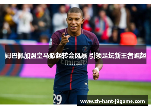 姆巴佩加盟皇马掀起转会风暴 引领足坛新王者崛起