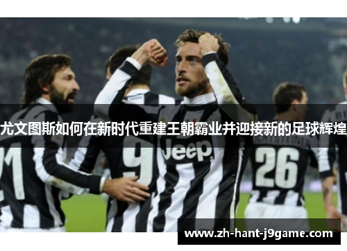 尤文图斯如何在新时代重建王朝霸业并迎接新的足球辉煌