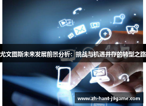 尤文图斯未来发展前景分析：挑战与机遇并存的转型之路